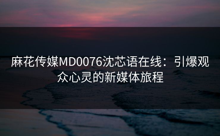麻花传媒MD0076沈芯语在线:引爆观众心灵的新媒体旅程 麻花传媒MD0076沈芯语在线:引爆观众心灵的新媒体旅程
