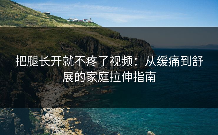 把腿长开就不疼了视频：从缓痛到舒展的家庭拉伸指南