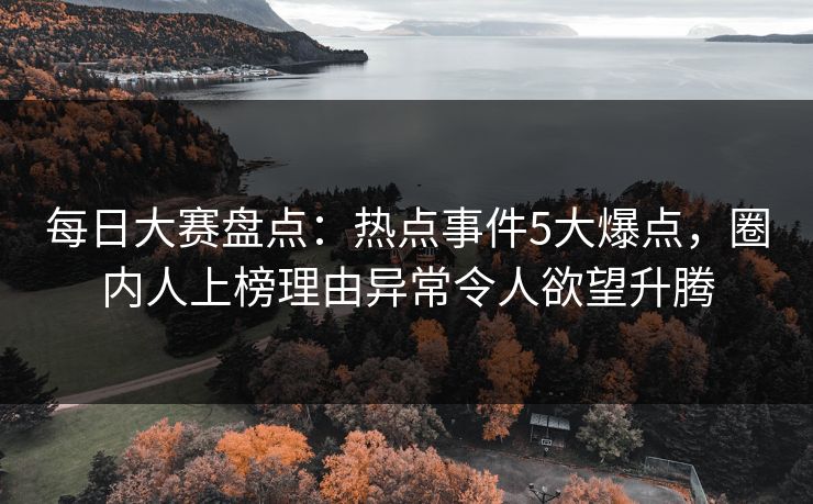 每日大赛盘点：热点事件5大爆点，圈内人上榜理由异常令人欲望升腾