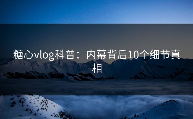 糖心vlog科普:内幕背后10个细节真相 糖心vlog科普:内幕背后10个细节真相