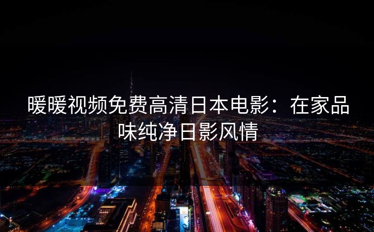 暖暖视频免费高清日本电影:在家品味纯净日影风情 暖暖视频免费高清日本电影:在家品味纯净日影风情