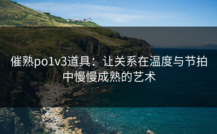 催熟po1v3道具:让关系在温度与节拍中慢慢成熟的艺术 催熟po1v3道具:让关系在温度与节拍中慢慢成熟的艺术