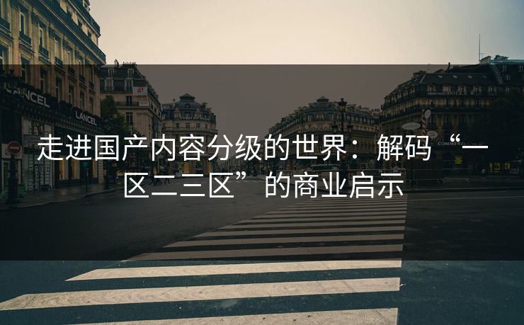 走进国产内容分级的世界：解码“一区二三区”的商业启示