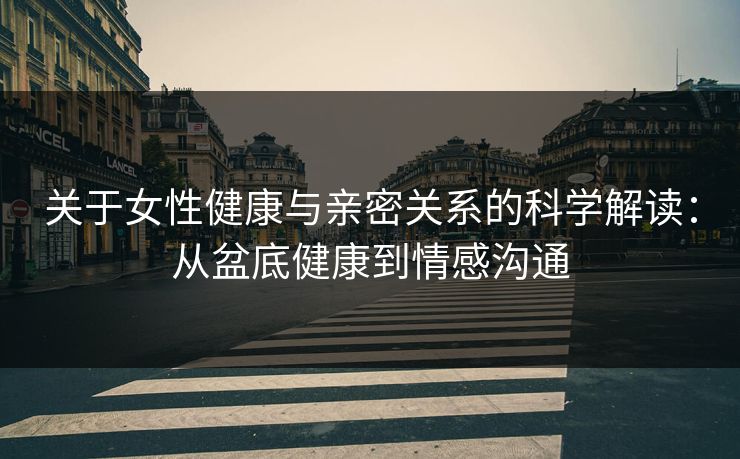 关于女性健康与亲密关系的科学解读：从盆底健康到情感沟通