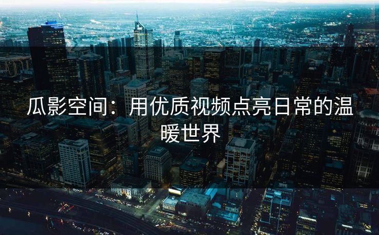 瓜影空间:用优质视频点亮日常的温暖世界 瓜影空间:用优质视频点亮日常的温暖世界
