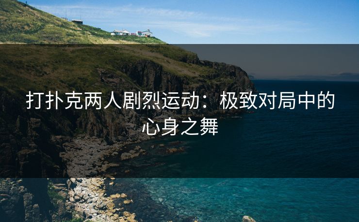 打扑克两人剧烈运动:极致对局中的心身之舞 打扑克两人剧烈运动:极致对局中的心身之舞
