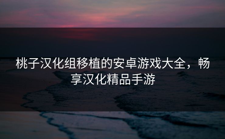 桃子汉化组移植的安卓游戏大全，畅享汉化精品手游