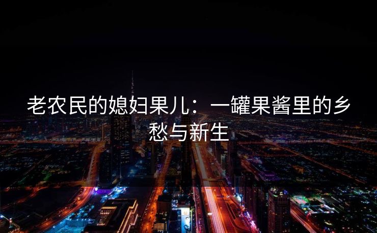 老农民的媳妇果儿:一罐果酱里的乡愁与新生 老农民的媳妇果儿:一罐果酱里的乡愁与新生