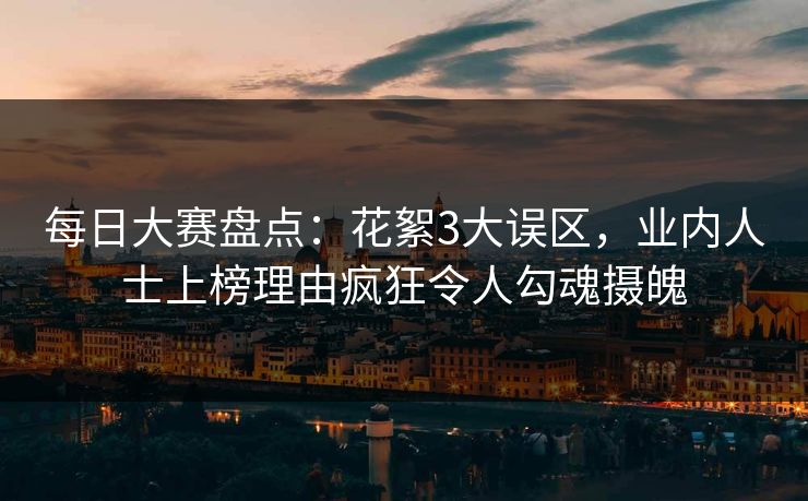 每日大赛盘点：花絮3大误区，业内人士上榜理由疯狂令人勾魂摄魄