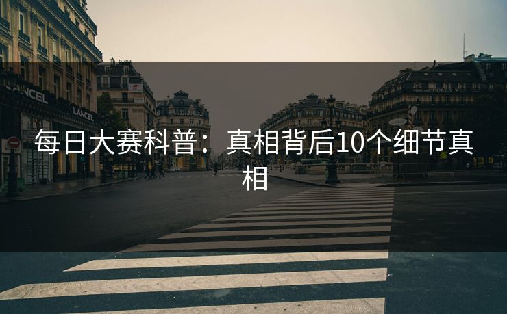 每日大赛科普：真相背后10个细节真相