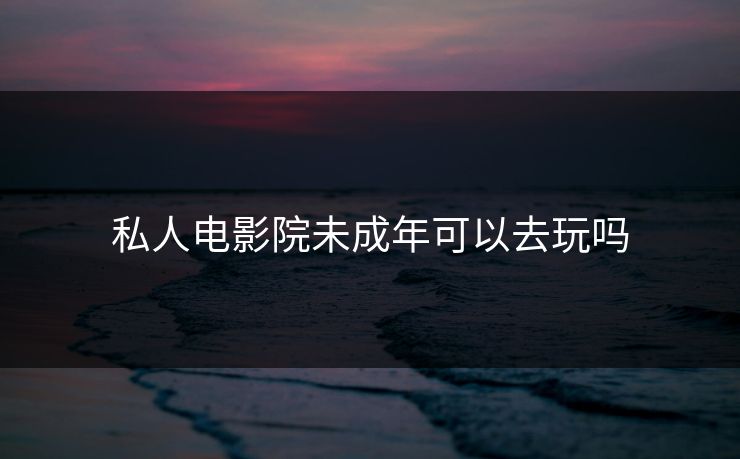 私人电影院未成年可以去玩吗 私人电影院未成年可以去玩吗