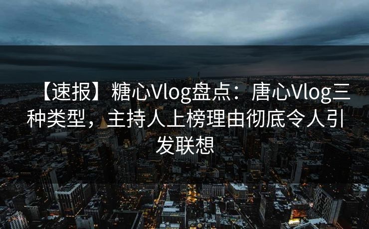【速报】糖心Vlog盘点:唐心Vlog三种类型,主持人上榜理由彻底令人引发联想 【速报】糖心Vlog盘点:唐心Vlog三种类型,主持人上榜理由彻底令人引发联想