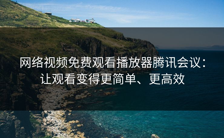 网络视频免费观看播放器腾讯会议：让观看变得更简单、更高效