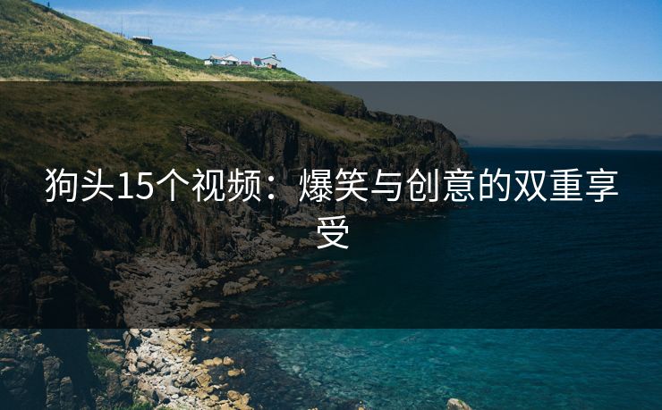 狗头15个视频：爆笑与创意的双重享受