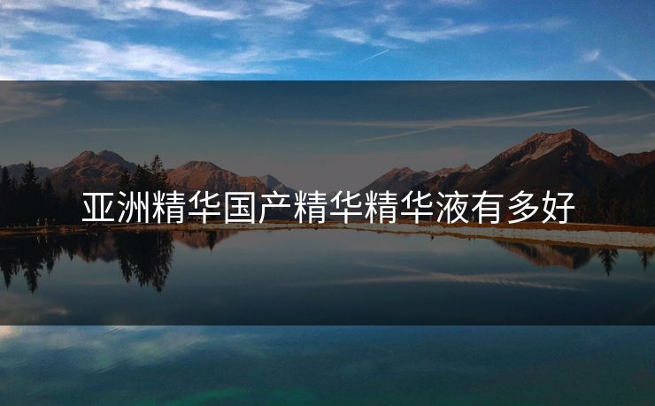 亚洲精华国产精华精华液有多好