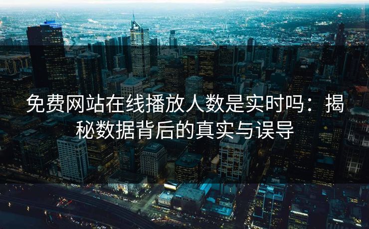 免费网站在线播放人数是实时吗：揭秘数据背后的真实与误导