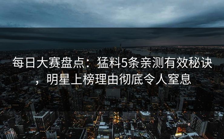 每日大赛盘点：猛料5条亲测有效秘诀，明星上榜理由彻底令人窒息