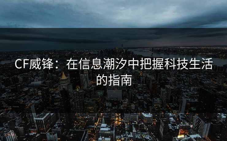 CF威锋：在信息潮汐中把握科技生活的指南