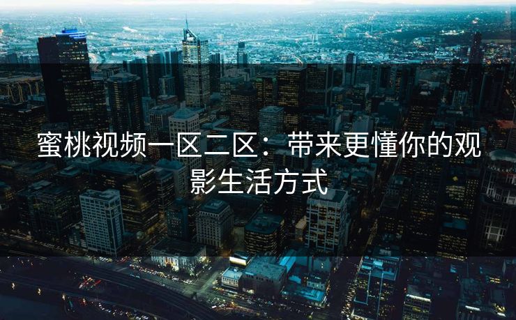 蜜桃视频一区二区：带来更懂你的观影生活方式
