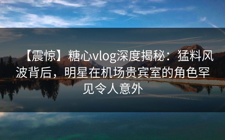 【震惊】糖心vlog深度揭秘:猛料风波背后,明星在机场贵宾室的角色罕见令人意外 【震惊】糖心vlog深度揭秘:猛料风波背后,明星在机场贵宾室的角色罕见令人意外