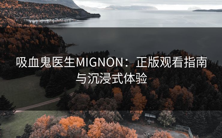 吸血鬼医生MIGNON：正版观看指南与沉浸式体验