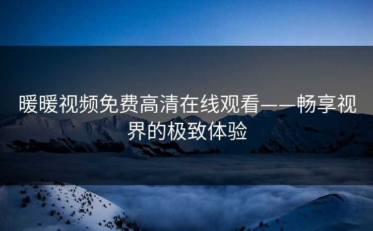 暖暖视频免费高清在线观看——畅享视界的极致体验
