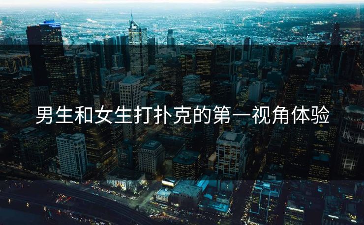 男生和女生打扑克的第一视角体验