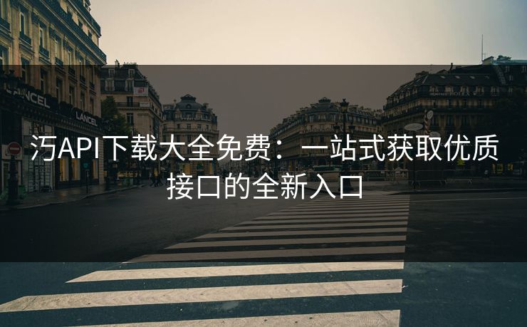 汅API下载大全免费:一站式获取优质接口的全新入口 汅API下载大全免费:一站式获取优质接口的全新入口
