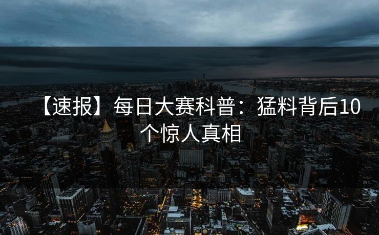 【速报】每日大赛科普：猛料背后10个惊人真相