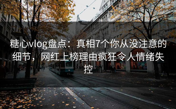 糖心vlog盘点：真相7个你从没注意的细节，网红上榜理由疯狂令人情绪失控