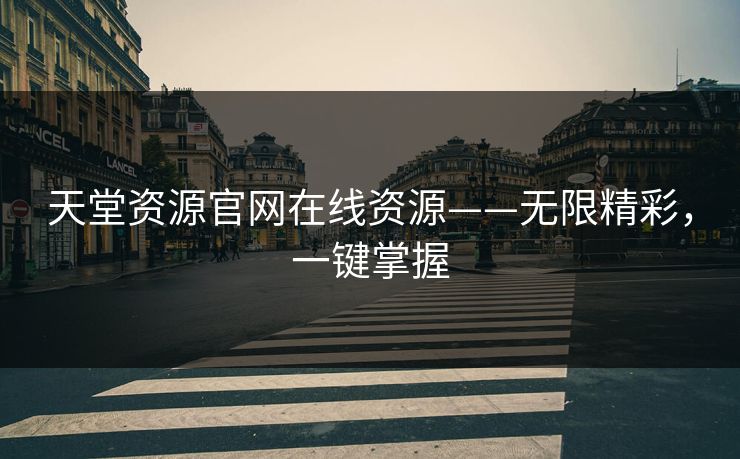 天堂资源官网在线资源——无限精彩，一键掌握