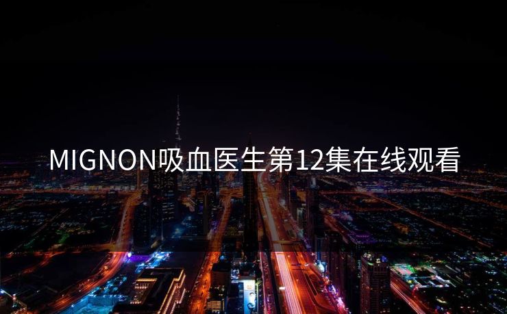 MIGNON吸血医生第12集在线观看 MIGNON吸血医生第12集在线观看