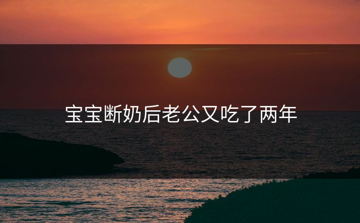 宝宝断奶后老公又吃了两年