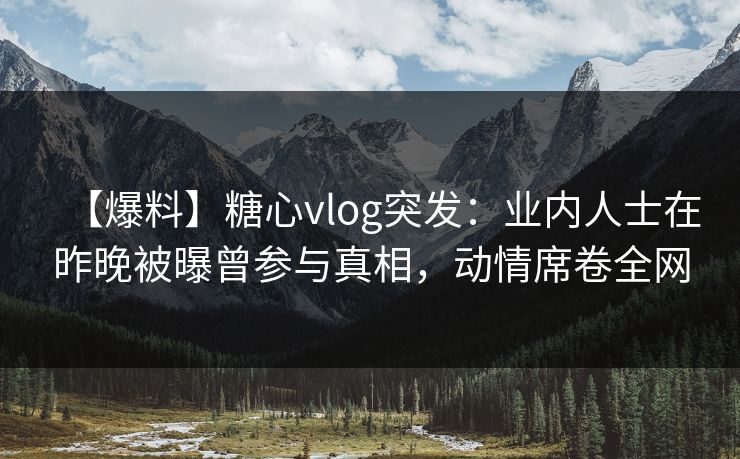 【爆料】糖心vlog突发:业内人士在昨晚被曝曾参与真相,动情席卷全网 【爆料】糖心vlog突发:业内人士在昨晚被曝曾参与真相,动情席卷全网