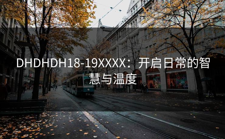 DHDHDH18-19XXXX：开启日常的智慧与温度