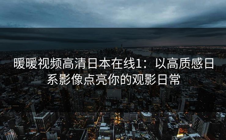暖暖视频高清日本在线1:以高质感日系影像点亮你的观影日常 暖暖视频高清日本在线1:以高质感日系影像点亮你的观影日常