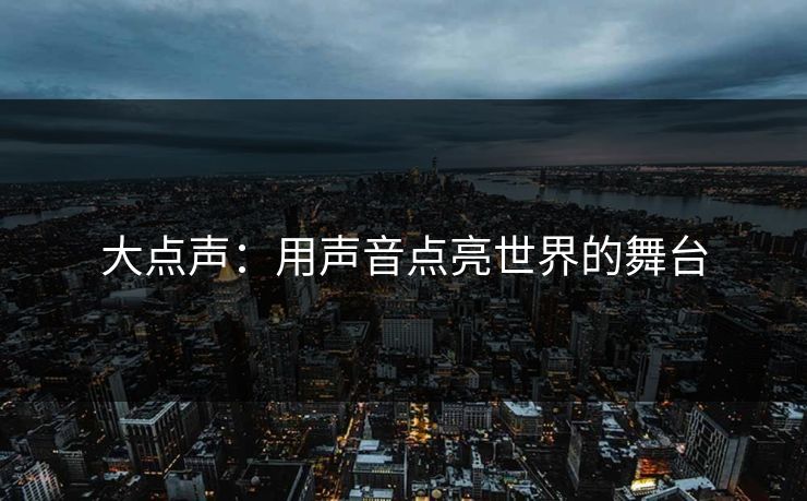 大点声：用声音点亮世界的舞台