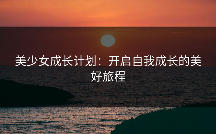 美少女成长计划：开启自我成长的美好旅程