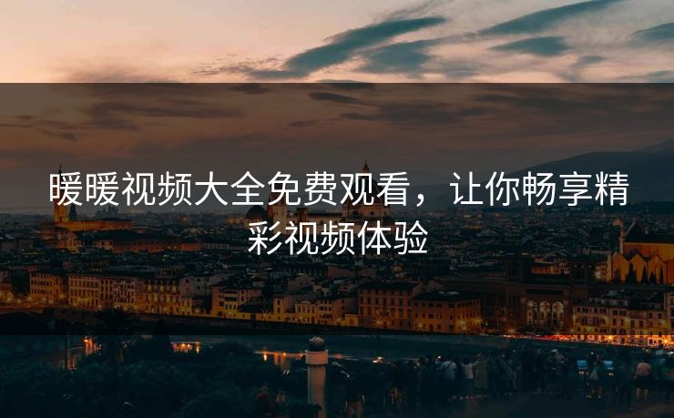 暖暖视频大全免费观看，让你畅享精彩视频体验