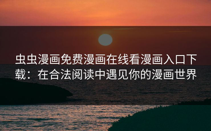 虫虫漫画免费漫画在线看漫画入口下载：在合法阅读中遇见你的漫画世界