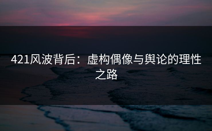421风波背后：虚构偶像与舆论的理性之路