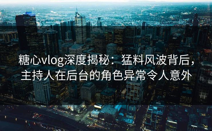 糖心vlog深度揭秘:猛料风波背后,主持人在后台的角色异常令人意外 糖心vlog深度揭秘:猛料风波背后,主持人在后台的角色异常令人意外