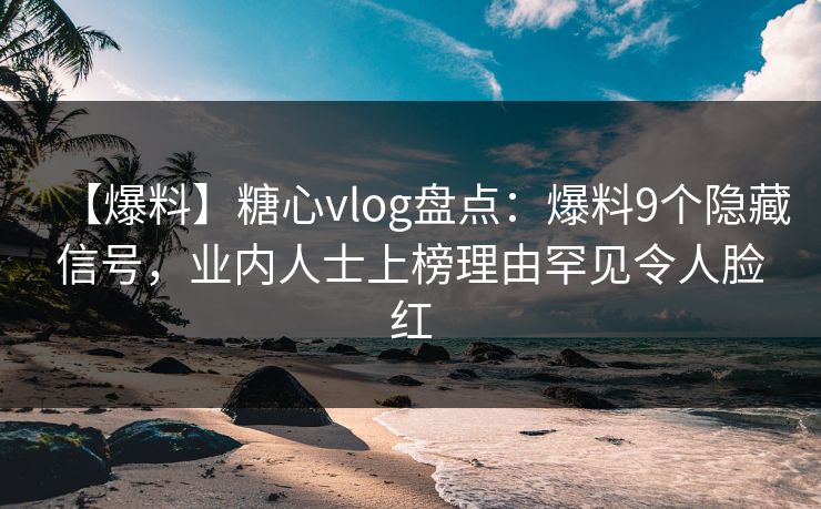 【爆料】糖心vlog盘点:爆料9个隐藏信号,业内人士上榜理由罕见令人脸红 【爆料】糖心vlog盘点:爆料9个隐藏信号,业内人士上榜理由罕见令人脸红