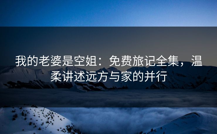 我的老婆是空姐：免费旅记全集，温柔讲述远方与家的并行