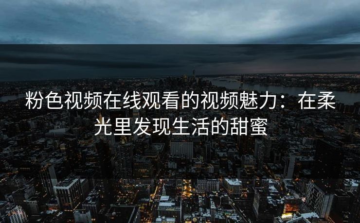 粉色视频在线观看的视频魅力：在柔光里发现生活的甜蜜