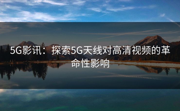 5G影讯：探索5G天线对高清视频的革命性影响