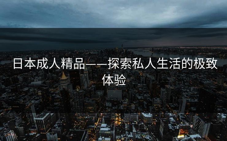 日本成人精品——探索私人生活的极致体验