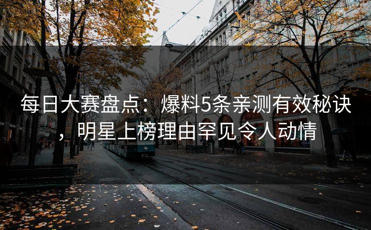 每日大赛盘点：爆料5条亲测有效秘诀，明星上榜理由罕见令人动情