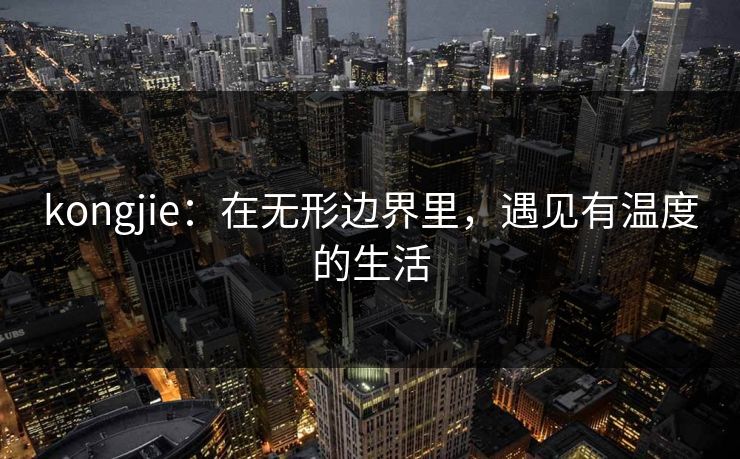 kongjie：在无形边界里，遇见有温度的生活