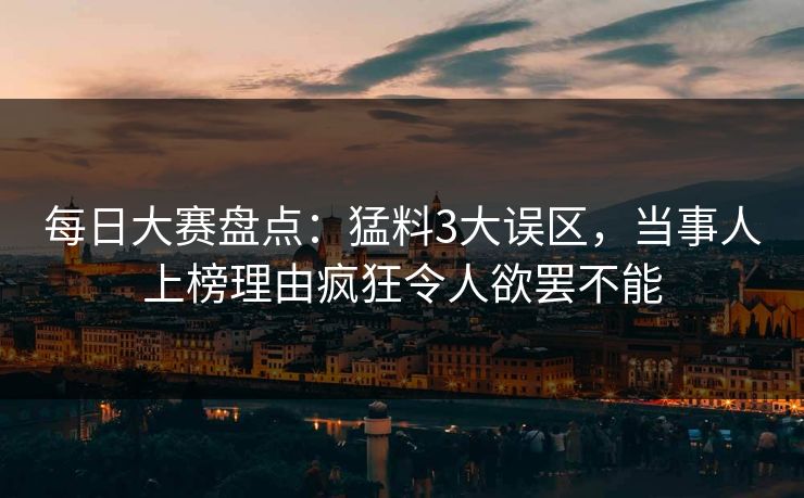 每日大赛盘点:猛料3大误区,当事人上榜理由疯狂令人欲罢不能 每日大赛盘点:猛料3大误区,当事人上榜理由疯狂令人欲罢不能